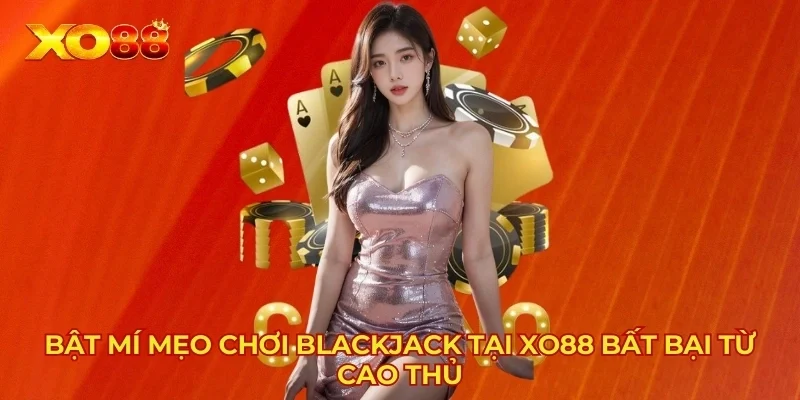 Bật Mí Mẹo Chơi Blackjack Tại XO88 Bất Bại Từ Cao Thủ